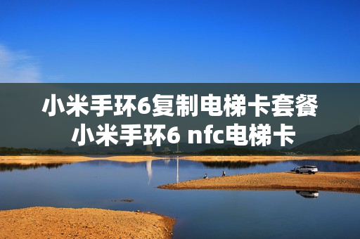 小米手环6复制电梯卡套餐 小米手环6 nfc电梯卡