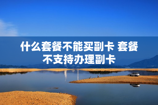 什么套餐不能买副卡 套餐不支持办理副卡