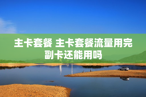 主卡套餐 主卡套餐流量用完副卡还能用吗