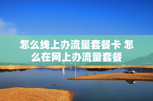 怎么线上办流量套餐卡 怎么在网上办流量套餐