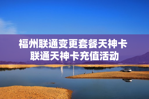 福州联通变更套餐天神卡 联通天神卡充值活动