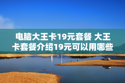 电脑大王卡19元套餐 大王卡套餐介绍19元可以用哪些软件