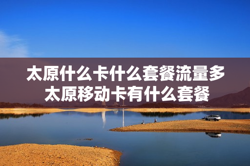 太原什么卡什么套餐流量多 太原移动卡有什么套餐