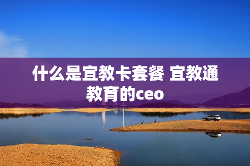 什么是宜教卡套餐 宜教通教育的ceo
