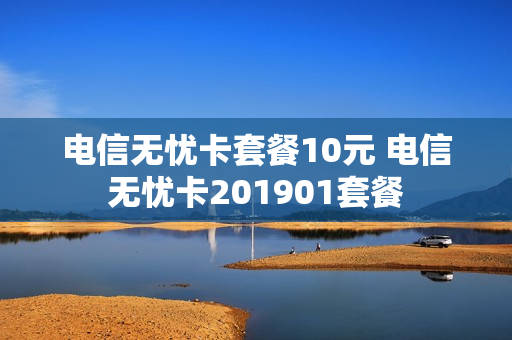 电信无忧卡套餐10元 电信无忧卡201901套餐