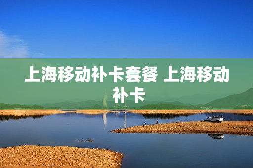 上海移动补卡套餐 上海移动 补卡