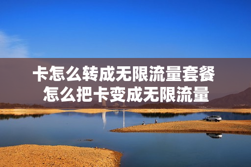 卡怎么转成无限流量套餐 怎么把卡变成无限流量