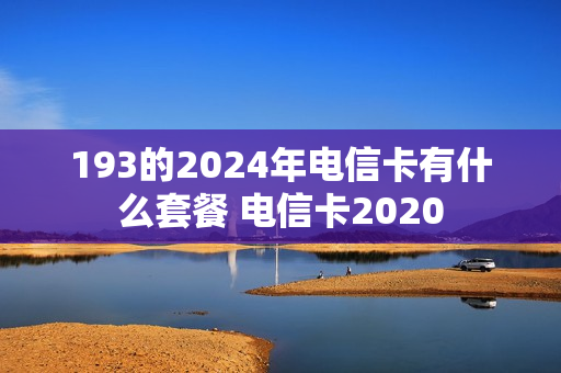 193的2024年电信卡有什么套餐 电信卡2020