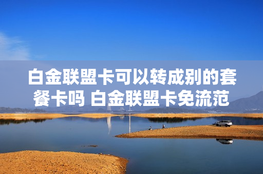 白金联盟卡可以转成别的套餐卡吗 白金联盟卡免流范围包括爱奇艺吗