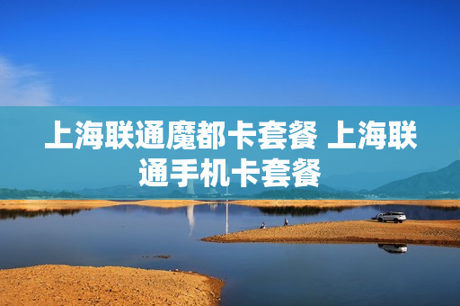 上海联通魔都卡套餐 上海联通手机卡套餐