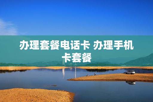 办理套餐电话卡 办理手机卡套餐