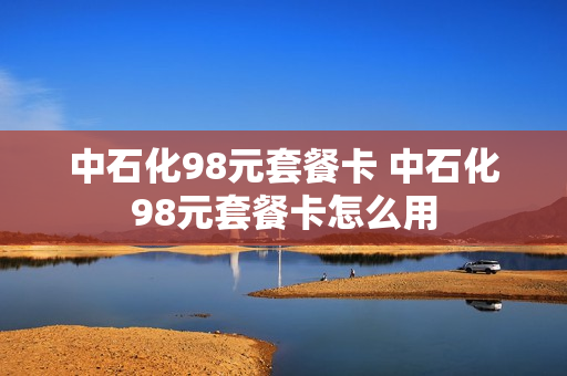 中石化98元套餐卡 中石化98元套餐卡怎么用