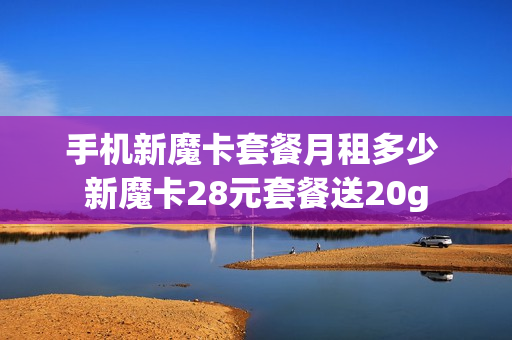 手机新魔卡套餐月租多少 新魔卡28元套餐送20g