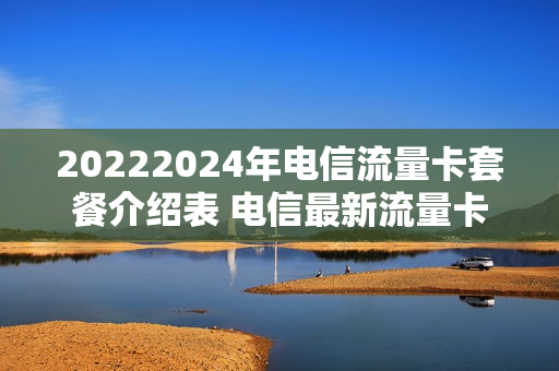 20222024年电信流量卡套餐介绍表 电信最新流量卡