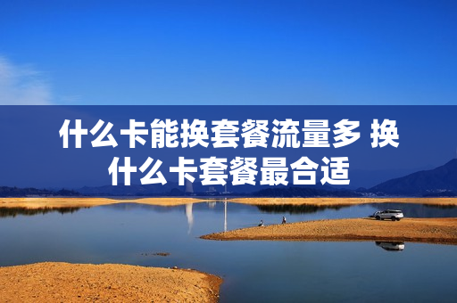 什么卡能换套餐流量多 换什么卡套餐最合适