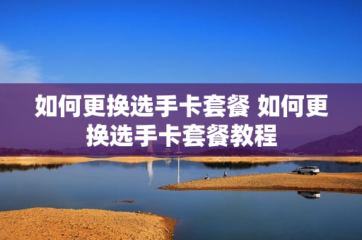 如何更换选手卡套餐 如何更换选手卡套餐教程