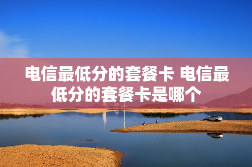 电信最低分的套餐卡 电信最低分的套餐卡是哪个