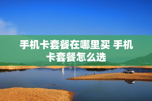 手机卡套餐在哪里买 手机卡套餐怎么选
