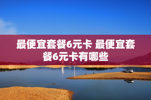最便宜套餐6元卡 最便宜套餐6元卡有哪些