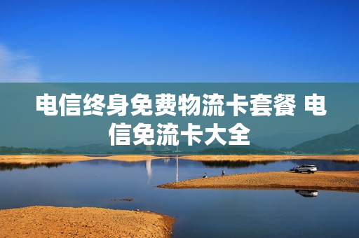 电信终身免费物流卡套餐 电信免流卡大全