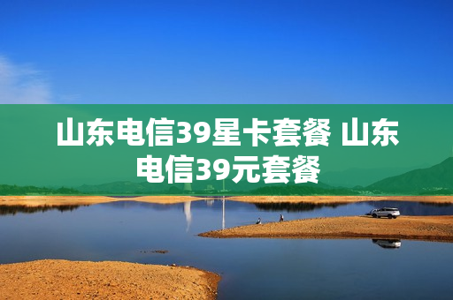 山东电信39星卡套餐 山东电信39元套餐
