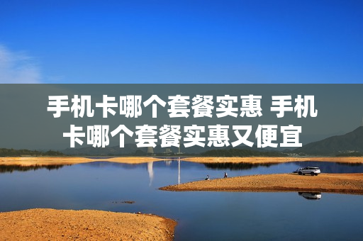 手机卡哪个套餐实惠 手机卡哪个套餐实惠又便宜