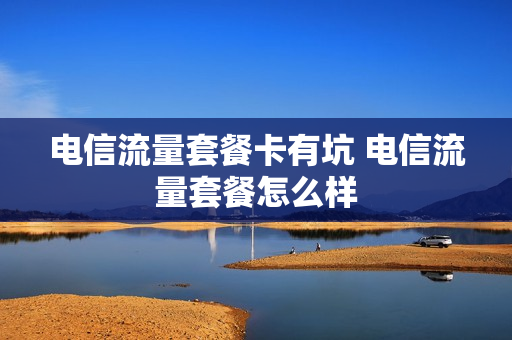 电信流量套餐卡有坑 电信流量套餐怎么样
