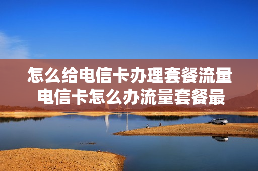 怎么给电信卡办理套餐流量 电信卡怎么办流量套餐最划算
