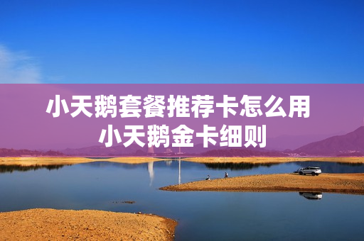 小天鹅套餐推荐卡怎么用 小天鹅金卡细则