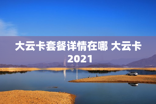大云卡套餐详情在哪 大云卡 2021