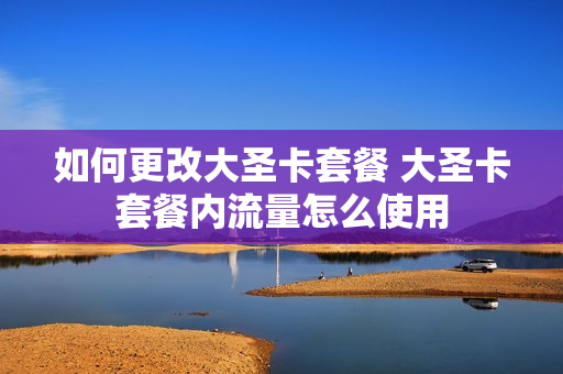 如何更改大圣卡套餐 大圣卡套餐内流量怎么使用