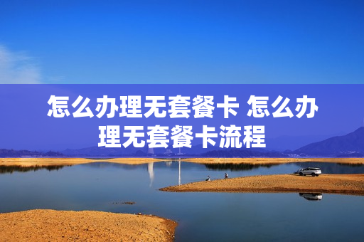 怎么办理无套餐卡 怎么办理无套餐卡流程