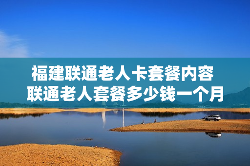 福建联通老人卡套餐内容 联通老人套餐多少钱一个月