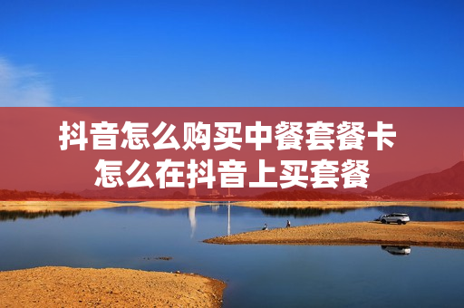 抖音怎么购买中餐套餐卡 怎么在抖音上买套餐