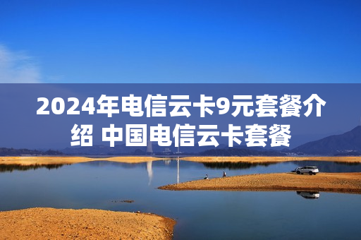 2024年电信云卡9元套餐介绍 中国电信云卡套餐