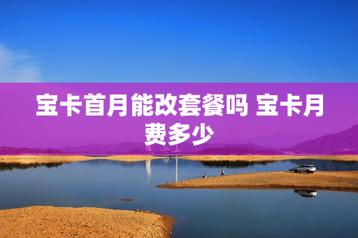 宝卡首月能改套餐吗 宝卡月费多少