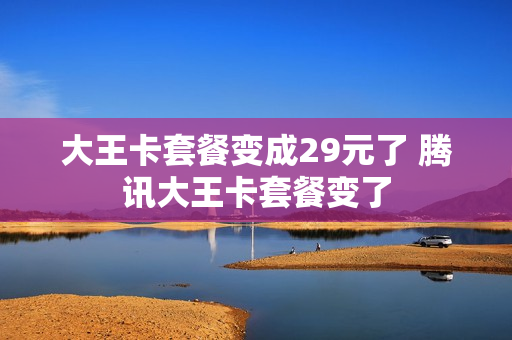 大王卡套餐变成29元了 腾讯大王卡套餐变了