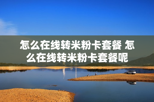 怎么在线转米粉卡套餐 怎么在线转米粉卡套餐呢