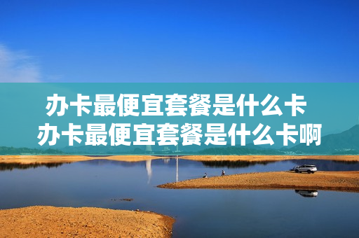 办卡最便宜套餐是什么卡 办卡最便宜套餐是什么卡啊