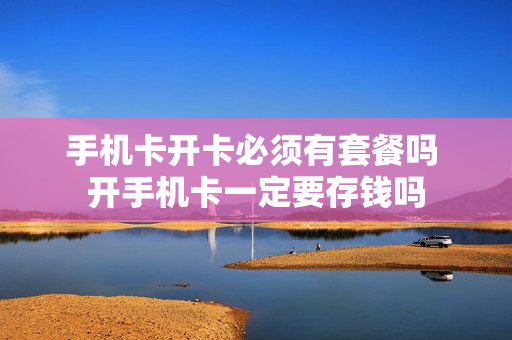 手机卡开卡必须有套餐吗 开手机卡一定要存钱吗