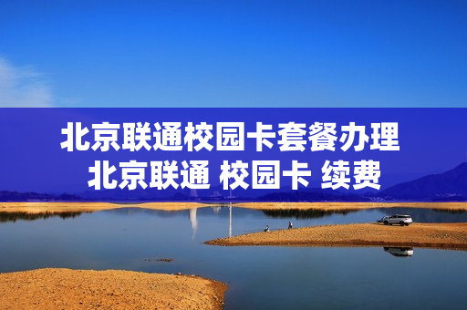 北京联通校园卡套餐办理 北京联通 校园卡 续费