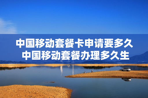 中国移动套餐卡申请要多久 中国移动套餐办理多久生效