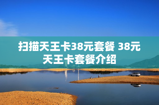 扫描天王卡38元套餐 38元天王卡套餐介绍