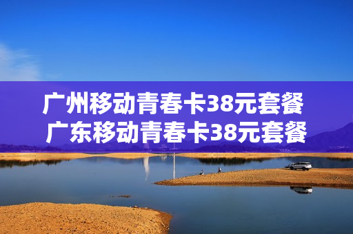 广州移动青春卡38元套餐 广东移动青春卡38元套餐