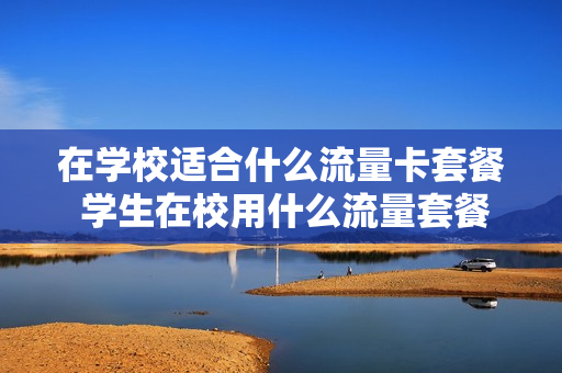 在学校适合什么流量卡套餐 学生在校用什么流量套餐划算