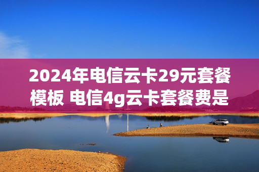 2024年电信云卡29元套餐模板 电信4g云卡套餐费是什么
