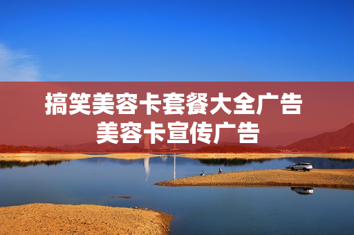 搞笑美容卡套餐大全广告 美容卡宣传广告