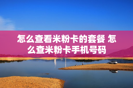 怎么查看米粉卡的套餐 怎么查米粉卡手机号码