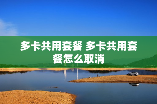 多卡共用套餐 多卡共用套餐怎么取消