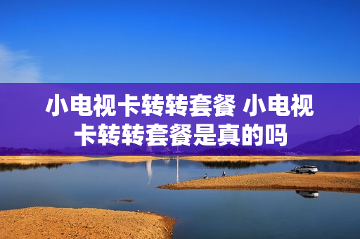 小电视卡转转套餐 小电视卡转转套餐是真的吗